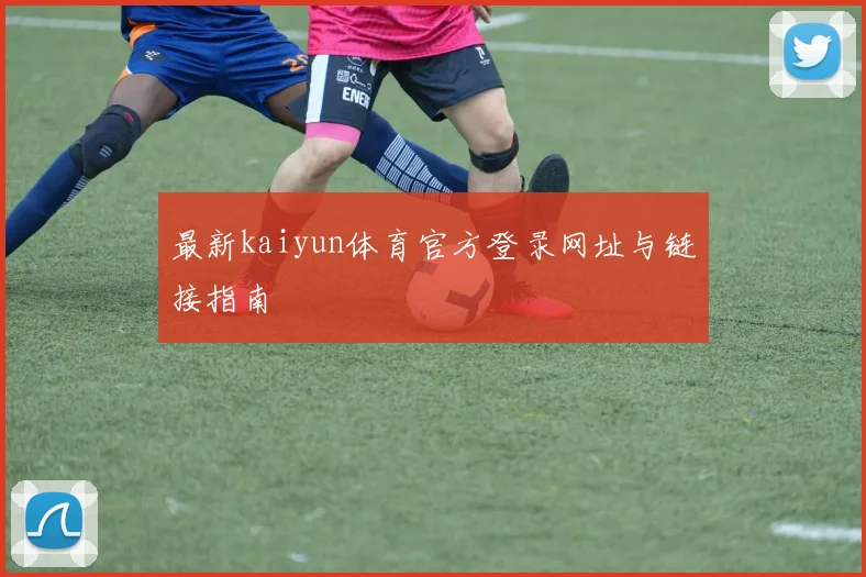 最新kaiyun体育官方登录网址与链接指南