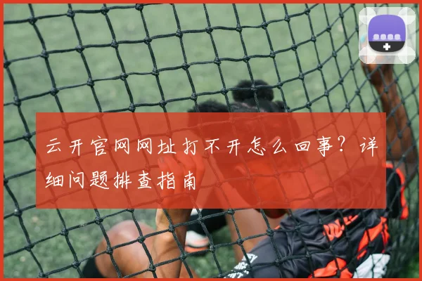 云开官网网址打不开怎么回事？详细问题排查指南