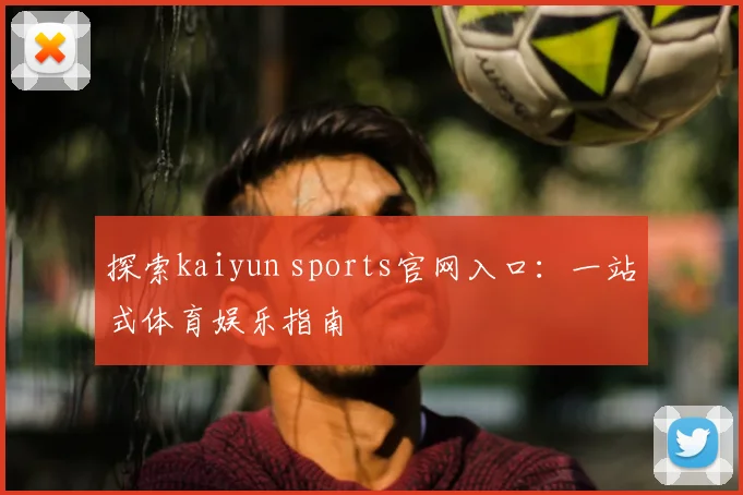 探索kaiyun sports官网入口：一站式体育娱乐指南