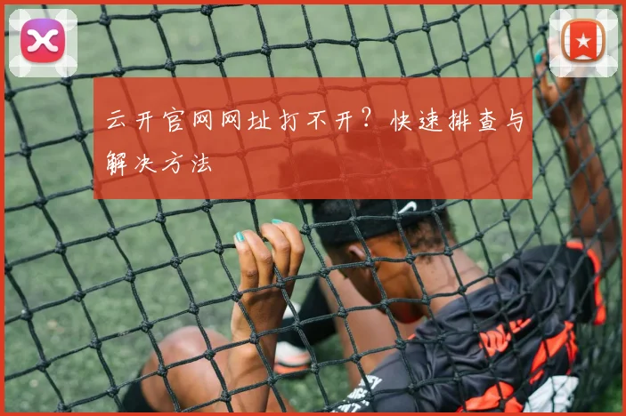 云开官网网址打不开？快速排查与解决方法