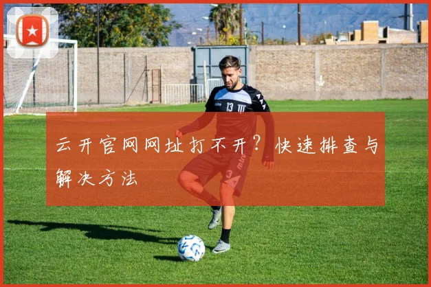 云开官网网址打不开？快速排查与解决方法