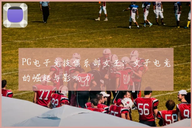 PG电子竞技俱乐部女王：女子电竞的崛起与影响力