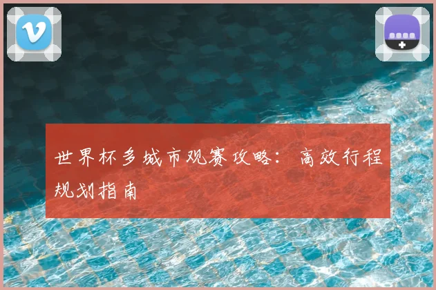 世界杯多城市观赛攻略：高效行程规划指南