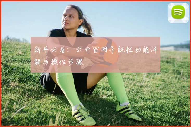 新手必看：云开官网导航栏功能详解与操作步骤