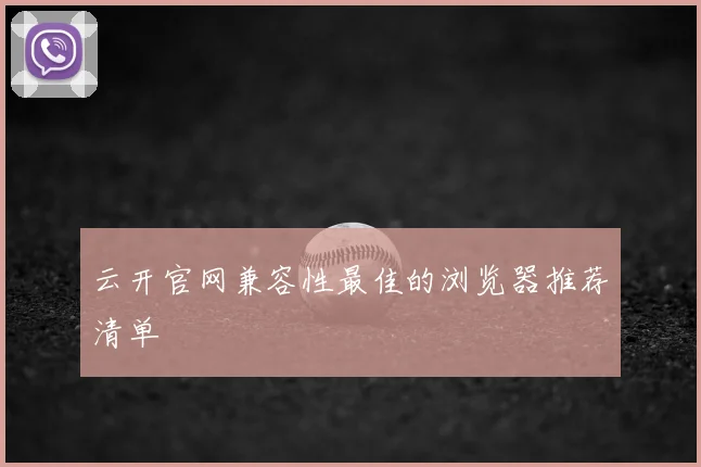 云开官网兼容性最佳的浏览器推荐清单