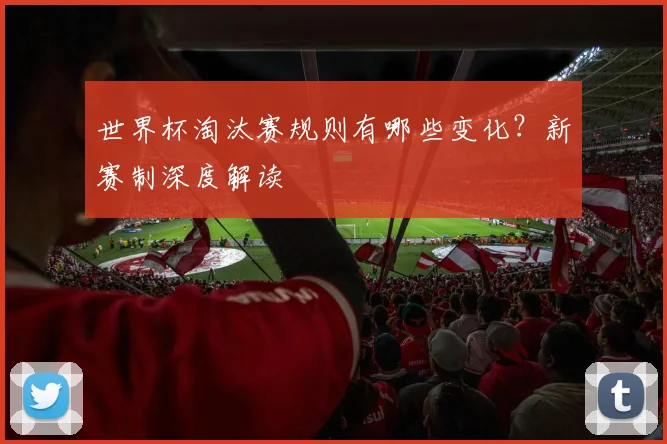 世界杯淘汰赛规则有哪些变化？新赛制深度解读