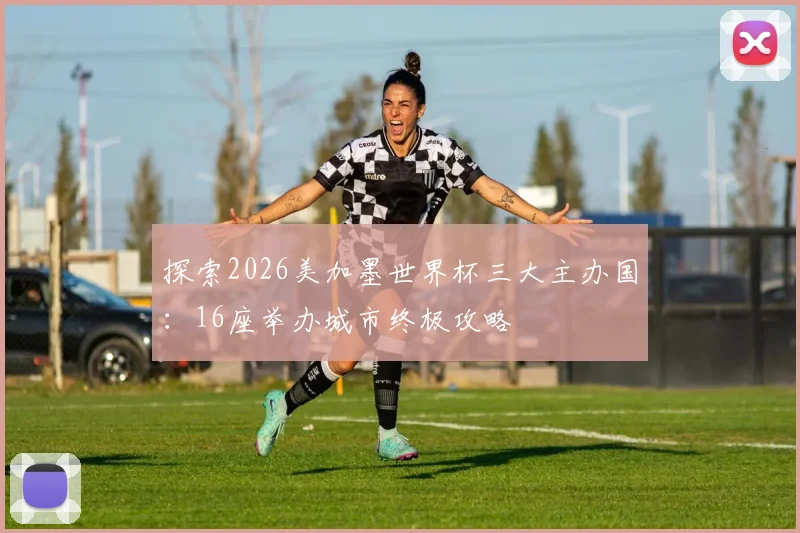 探索2026美加墨世界杯三大主办国：16座举办城市终极攻略