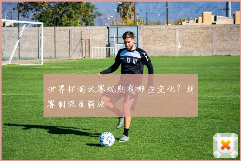 世界杯淘汰赛规则有哪些变化？新赛制深度解读