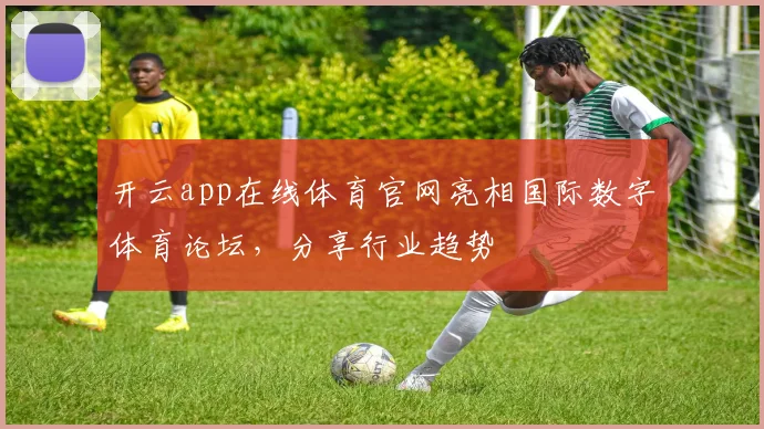 开云app在线体育官网亮相国际数字体育论坛，分享行业趋势