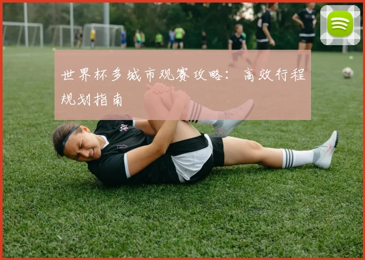 世界杯多城市观赛攻略：高效行程规划指南