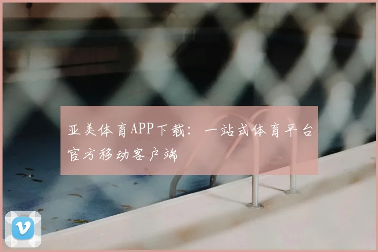 亚美体育APP下载：一站式体育平台官方移动客户端