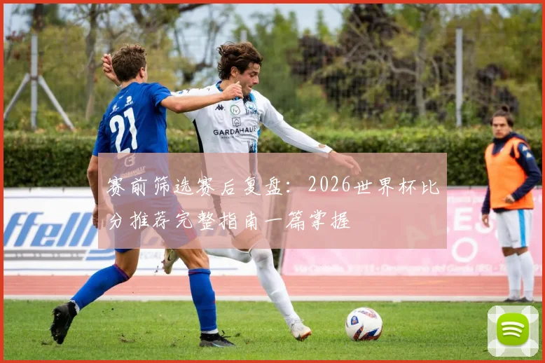 赛前筛选赛后复盘：2026世界杯比分推荐完整指南一篇掌握