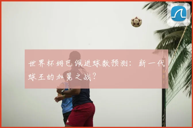 世界杯姆巴佩进球数预测：新一代球王的加冕之战？