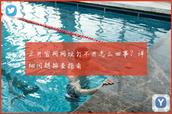 云开官网网址打不开怎么回事？详细问题排查指南