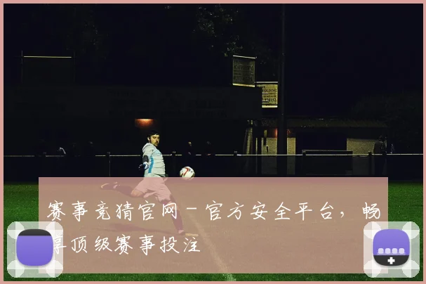 赛事竞猜官网 - 官方安全平台，畅享顶级赛事投注
