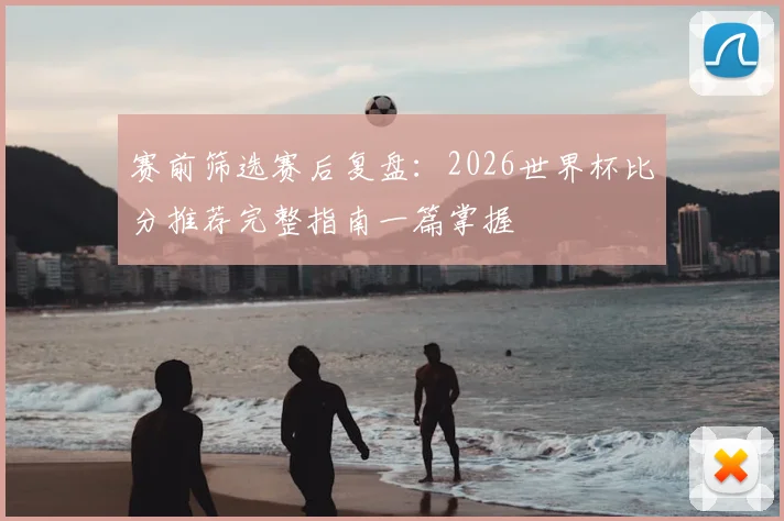 赛前筛选赛后复盘：2026世界杯比分推荐完整指南一篇掌握