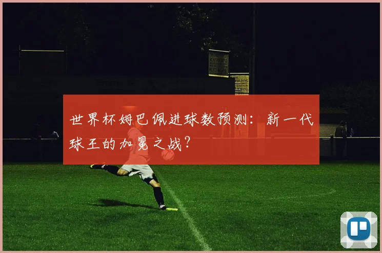 世界杯姆巴佩进球数预测：新一代球王的加冕之战？